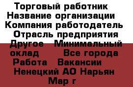 Торговый работник › Название организации ­ Компания-работодатель › Отрасль предприятия ­ Другое › Минимальный оклад ­ 1 - Все города Работа » Вакансии   . Ненецкий АО,Нарьян-Мар г.